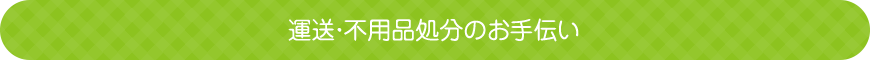 運送・不用品処分のお手伝い